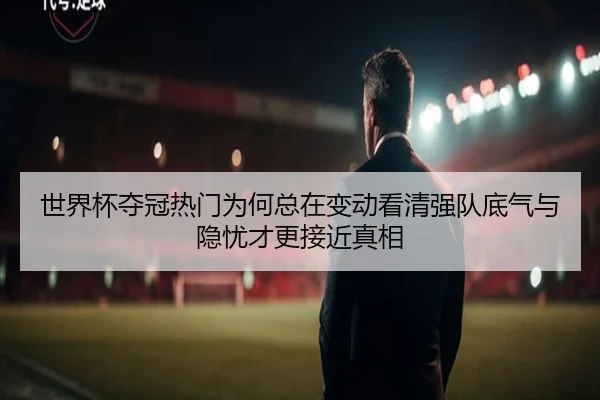 世界杯夺冠热门为何总在变动看清强队底气与隐忧才更接近真相